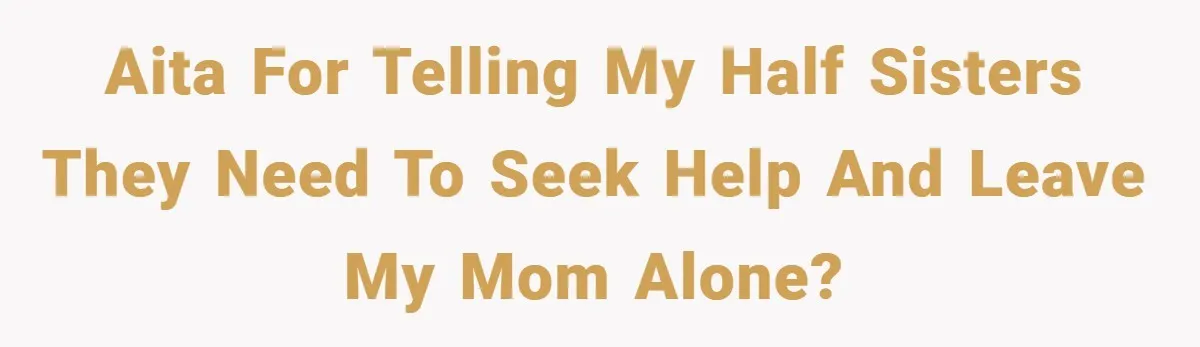 AITA for telling my half sisters they need to seek help and leave my mom alone?