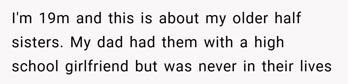 I'm 19m and this is about my older half sisters. My dad had them with a high school girlfriend but was never in their lives