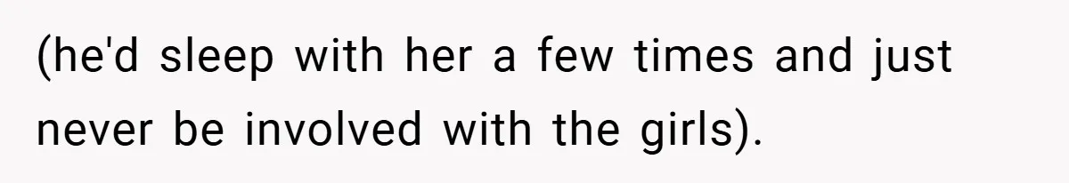 (he'd sleep with her a few times and just never be involved with the girls).
