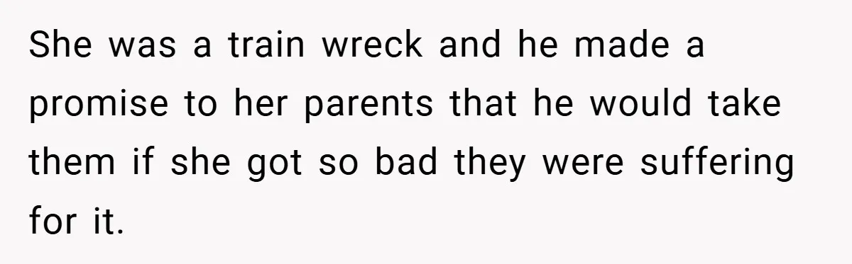 She was a train wreck and he made a promise to her parents that he would take them if she got so bad they were suffering for it.