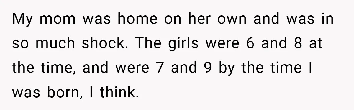 My mom was home on her own and was in so much shock. The girls were 6 and 8 at the time, and were 7 and 9 by the time...