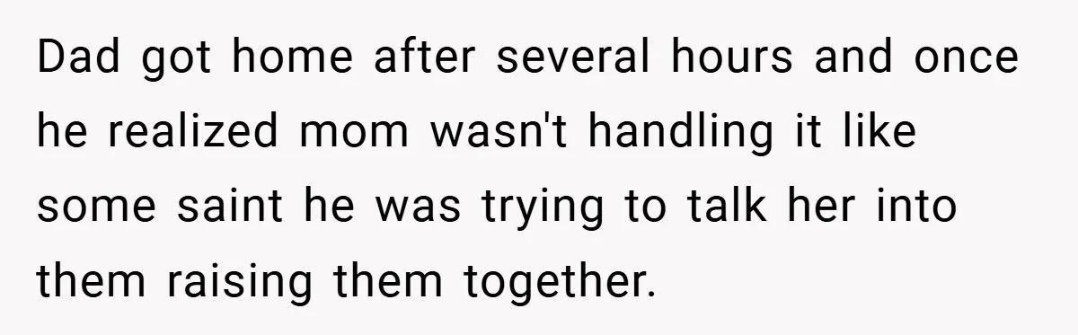 Dad got home after several hours and once he realized mom wasn't handling it like some saint he was trying to talk her into them raising them together.