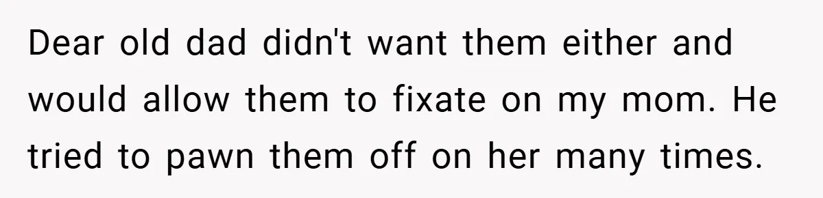 Dear old dad didn't want them either and would allow them to fixate on my mom. He tried to pawn them off on her many times.