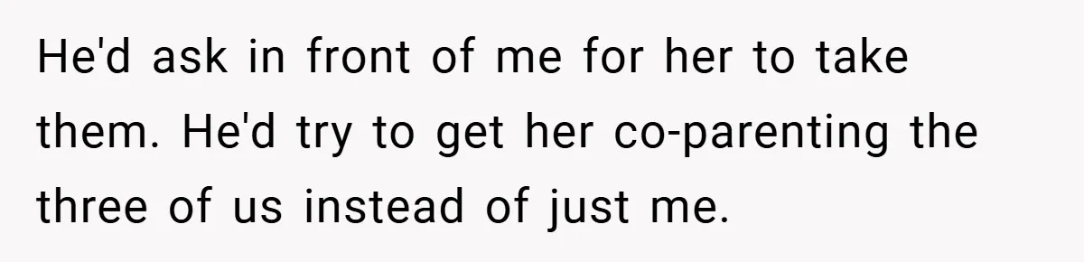 He'd ask in front of me for her to take them. He'd try to get her co-parenting the three of us instead of just me.