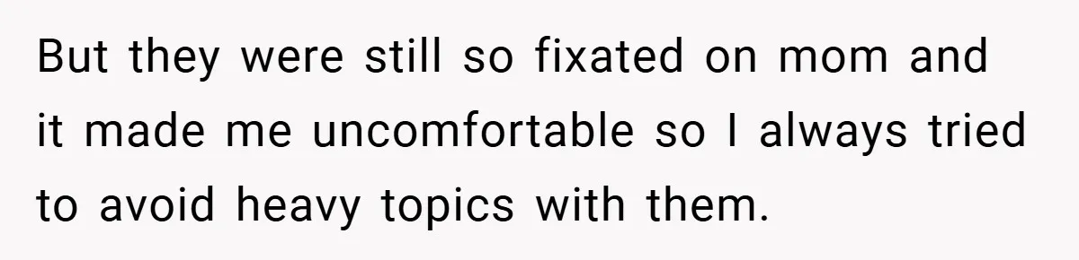 But they were still so fixated on mom and it made me uncomfortable so I always tried to avoid heavy topics with them.