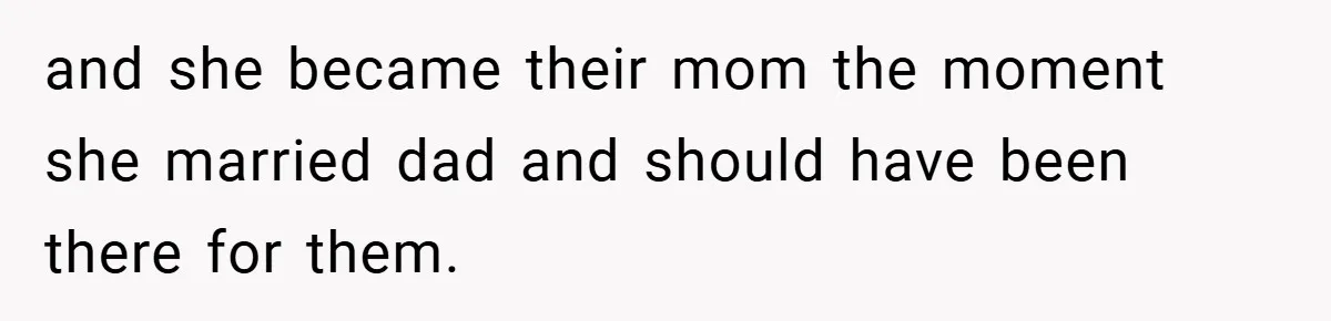 and she became their mom the moment she married dad and should have been there for them.