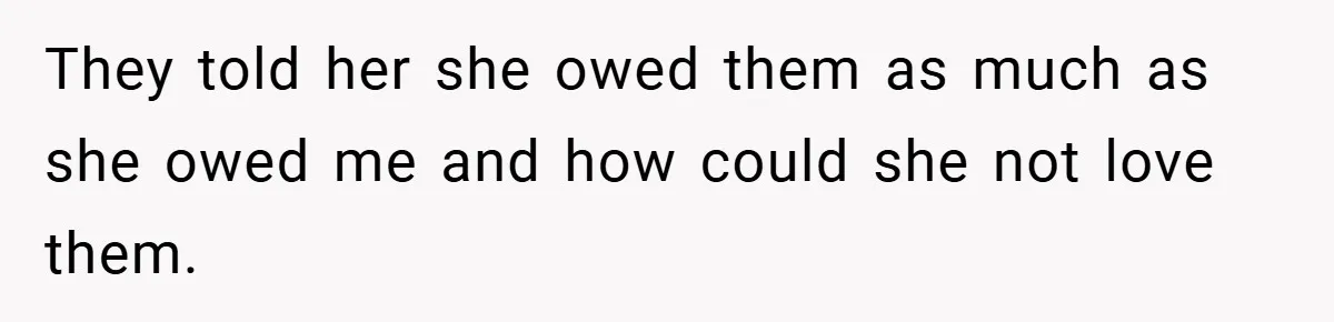 They told her she owed them as much as she owed me and how could she not love them.