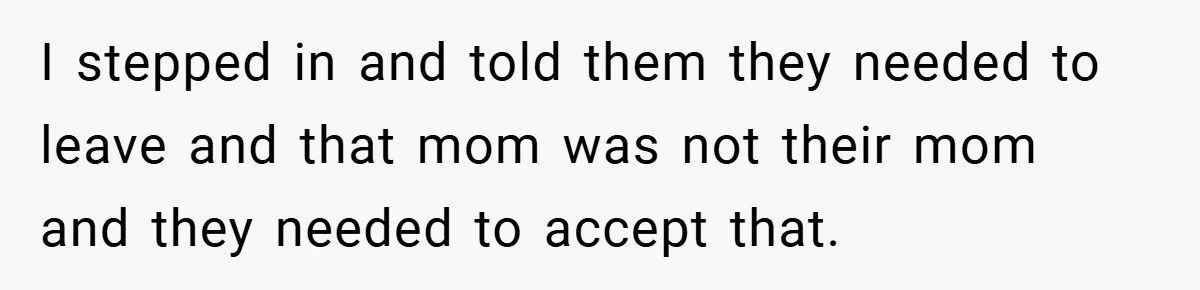 I stepped in and told them they needed to leave and that mom was not their mom and they needed to accept that.