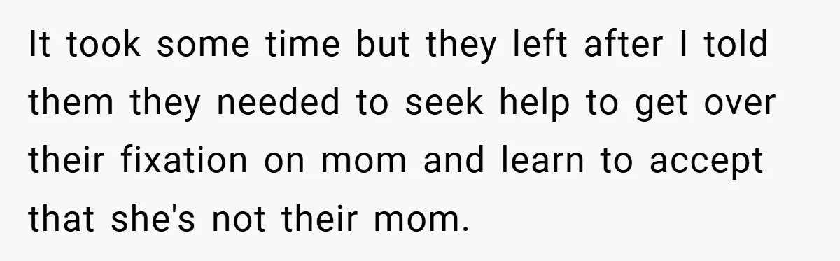 It took some time but they left after I told them they needed to seek help to get over their fixation on mom and learn to accept that she's not...