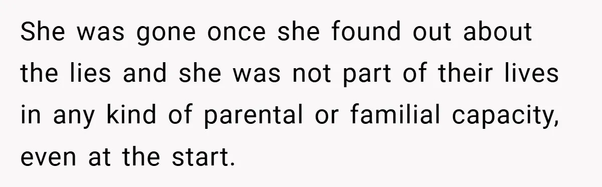 She was gone once she found out about the lies and she was not part of their lives in any kind of parental or familial capacity, even at the start.