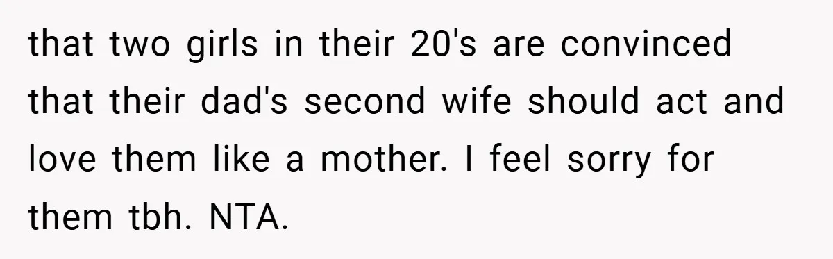 that two girls in their 20's are convinced that their dad's second wife should act and love them like a mother. I feel sorry for them tbh. NTA.