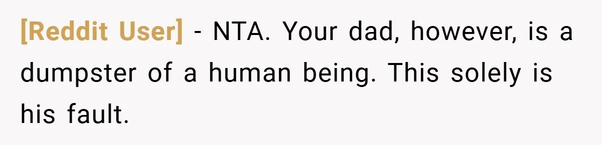 [Reddit User] − NTA. Your dad, however, is a dumpster of a human being. This solely is his fault.