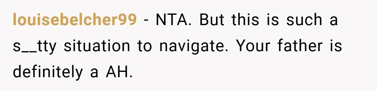 louisebelcher99 − NTA. But this is such a s__tty situation to navigate. Your father is definitely a AH.