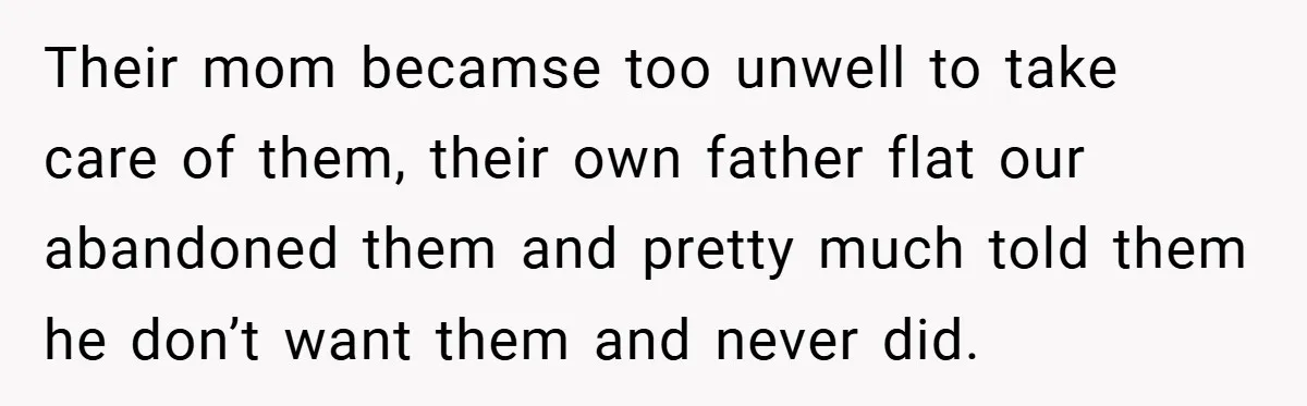 Their mom becamse too unwell to take care of them, their own father flat our abandoned them and pretty much told them he don’t want them and never did.