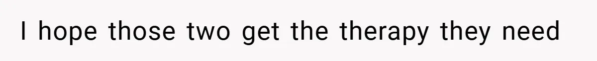 I hope those two get the therapy they need