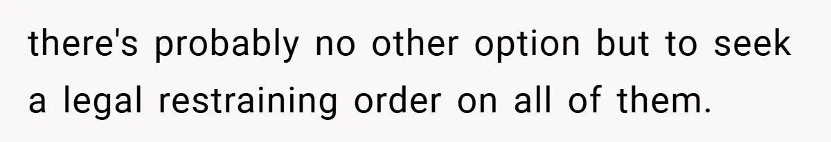there's probably no other option but to seek a legal restraining order on all of them.