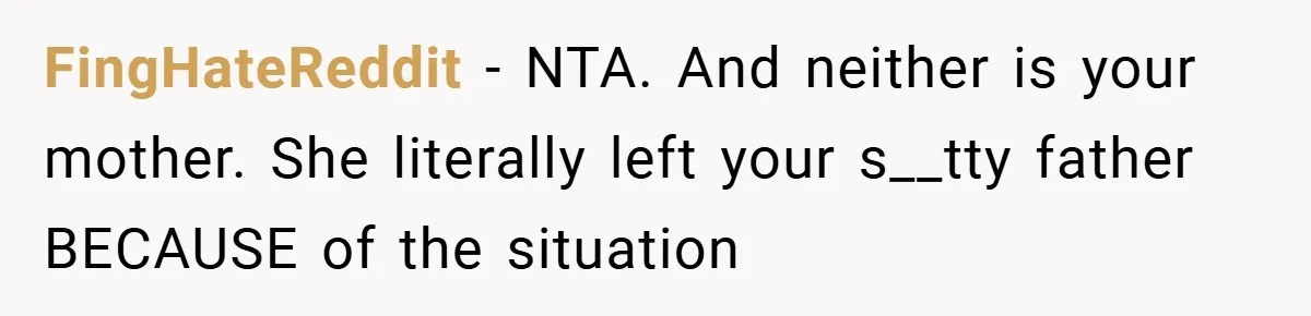 FingHateReddit − NTA. And neither is your mother. She literally left your s__tty father BECAUSE of the situation