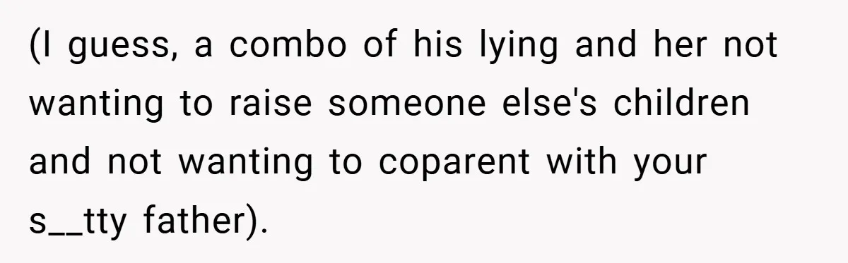 (I guess, a combo of his lying and her not wanting to raise someone else's children and not wanting to coparent with your s__tty father).