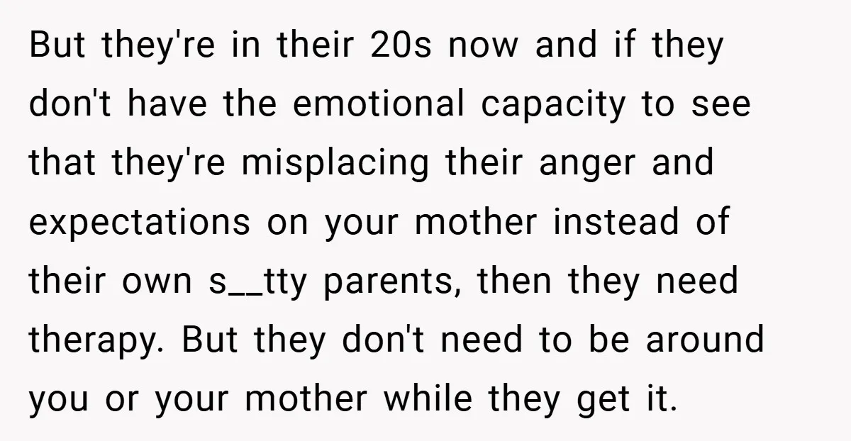 But they're in their 20s now and if they don't have the emotional capacity to see that they're misplacing their anger and expectations on your mother instead of their own...
