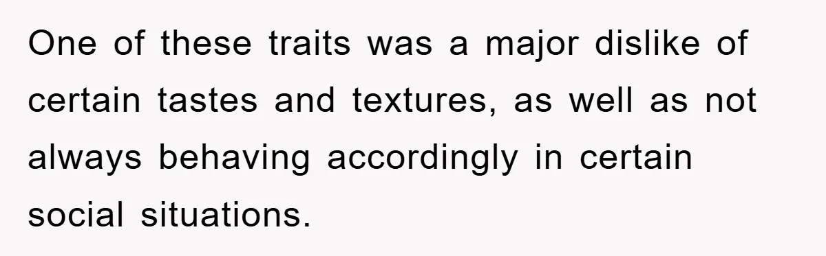 One of these traits was a major dislike of certain tastes and textures, as well as not always behaving accordingly in certain social situations.