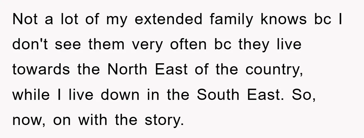 Not a lot of my extended family knows bc I don't see them very often bc they live towards the North East of the country, while I live down in...