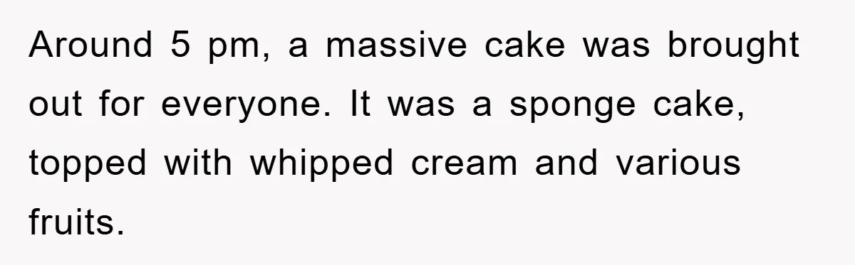 Around 5 pm, a massive cake was brought out for everyone. It was a sponge cake, topped with whipped cream and various fruits.