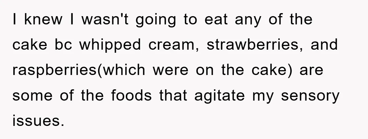 I knew I wasn't going to eat any of the cake bc whipped cream, strawberries, and raspberries(which were on the cake) are some of the foods that agitate my sensory...