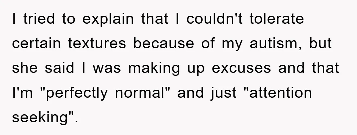 I tried to explain that I couldn't tolerate certain textures because of my autism, but she said I was making up excuses and that I'm "perfectly normal" and just "attention...