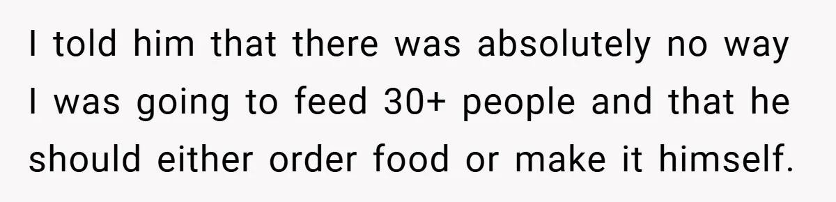 Pregnant Woman Refuses to Cook for Husband’s Party—He Calls Her “Selfish” for Not Helping His Friend Find Love I told him that there was absolutely no way I was going to feed 30+ people and that he should either order food or make it himself.