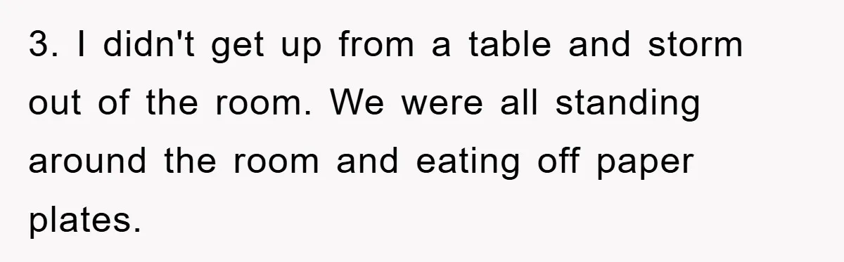 3. I didn't get up from a table and storm out of the room. We were all standing around the room and eating off paper plates.