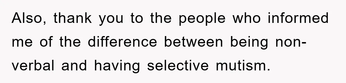 Also, thank you to the people who informed me of the difference between being non-verbal and having selective mutism.
