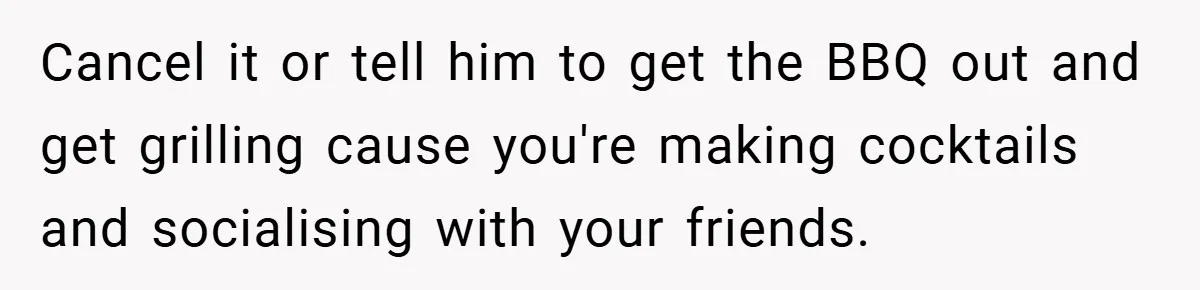 Pregnant Woman Refuses to Cook for Husband’s Party—He Calls Her “Selfish” for Not Helping His Friend Find Love Cancel it or tell him to get the BBQ out and get grilling cause you're making cocktails and socialising with your friends.