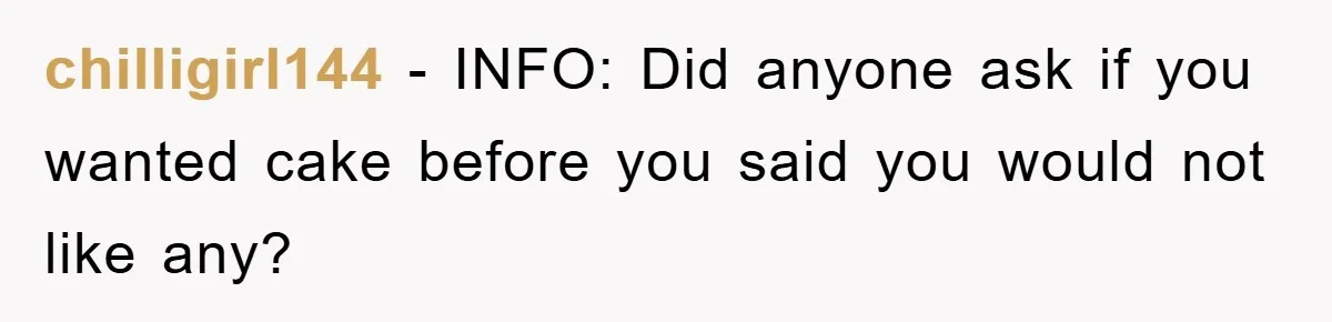 chilligirl144 − INFO: Did anyone ask if you wanted cake before you said you would not like any?