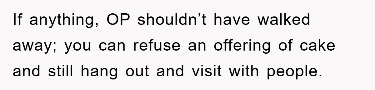 If anything, OP shouldn’t have walked away; you can refuse an offering of cake and still hang out and visit with people.