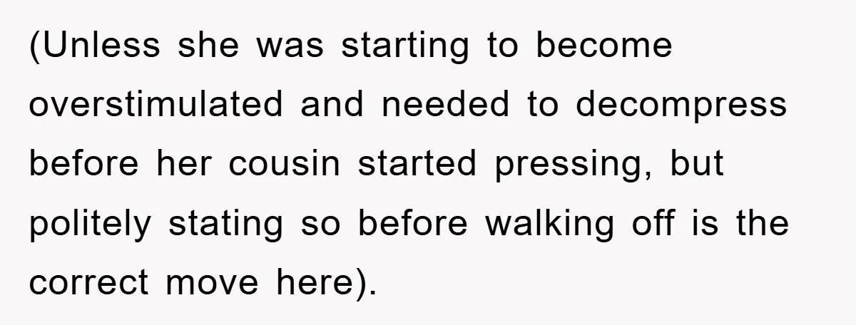 (Unless she was starting to become overstimulated and needed to decompress before her cousin started pressing, but politely stating so before walking off is the correct move here).