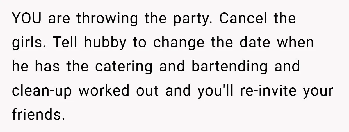 Pregnant Woman Refuses to Cook for Husband’s Party—He Calls Her “Selfish” for Not Helping His Friend Find Love YOU are throwing the party. Cancel the girls. Tell hubby to change the date when he has the catering and bartending and clean-up worked out and you'll re-invite your friends.