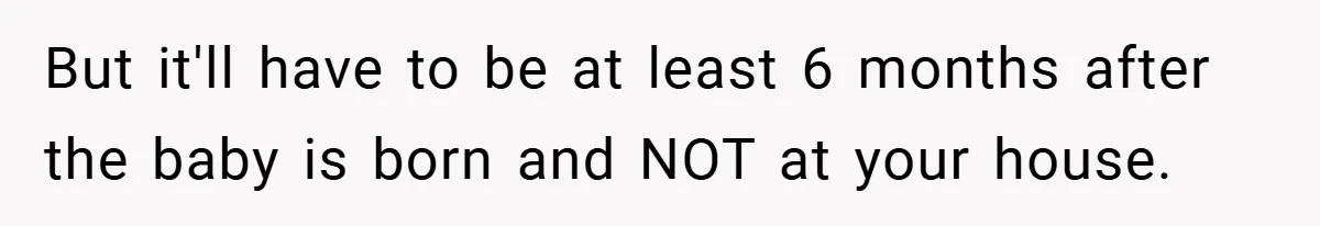 Pregnant Woman Refuses to Cook for Husband’s Party—He Calls Her “Selfish” for Not Helping His Friend Find Love But it'll have to be at least 6 months after the baby is born and NOT at your house.