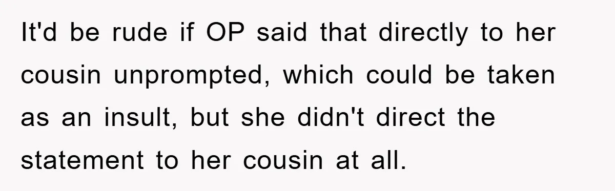 It'd be rude if OP said that directly to her cousin unprompted, which could be taken as an insult, but she didn't direct the statement to her cousin at all.