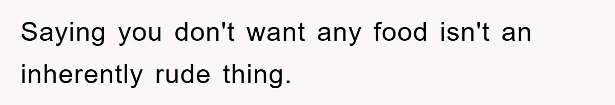 Saying you don't want any food isn't an inherently rude thing.