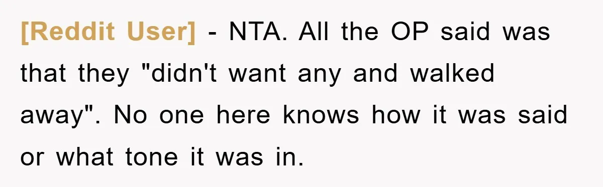 [Reddit User] − NTA. All the OP said was that they "didn't want any and walked away". No one here knows how it was said or what tone it was...