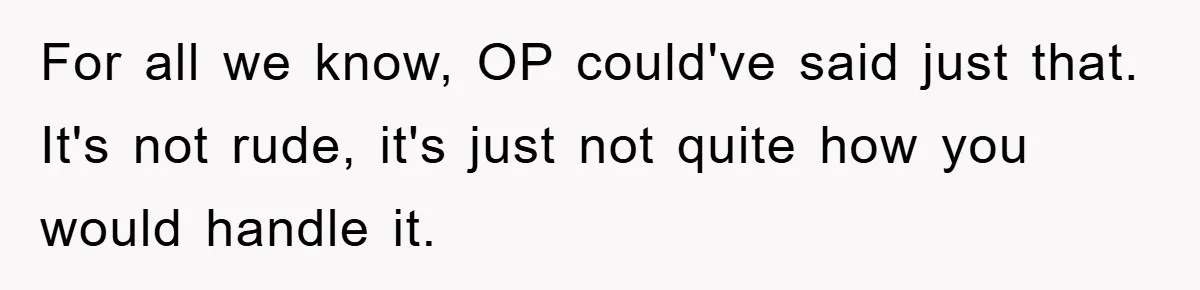 For all we know, OP could've said just that. It's not rude, it's just not quite how you would handle it.