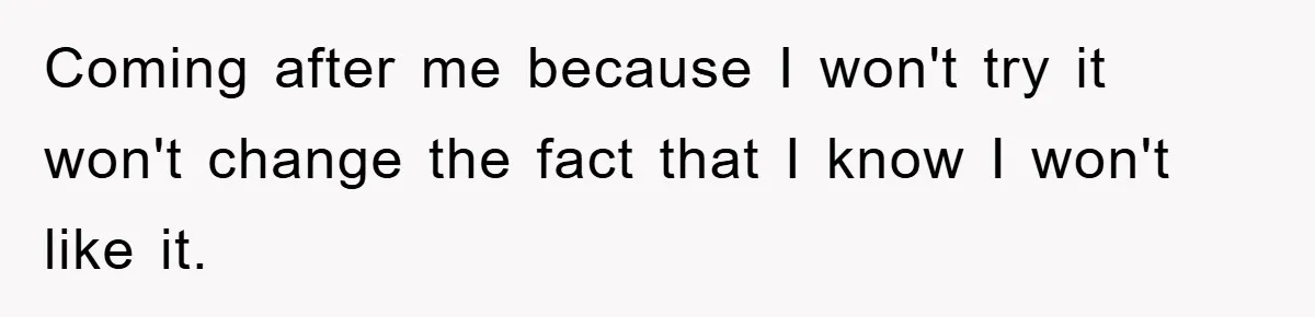 Coming after me because I won't try it won't change the fact that I know I won't like it.