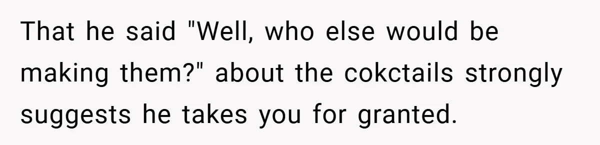 Pregnant Woman Refuses to Cook for Husband’s Party—He Calls Her “Selfish” for Not Helping His Friend Find Love That he said "Well, who else would be making them?" about the cokctails strongly suggests he takes you for granted.