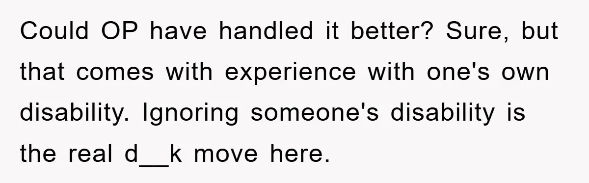 Could OP have handled it better? Sure, but that comes with experience with one's own disability. Ignoring someone's disability is the real d__k move here.