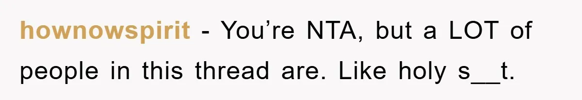 hownowspirit − You’re NTA, but a LOT of people in this thread are. Like holy s__t.