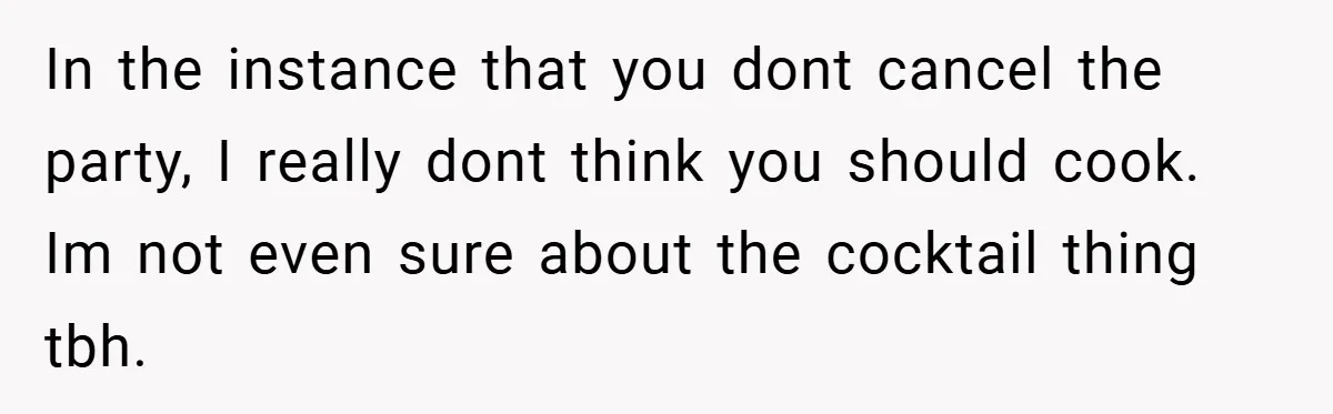Pregnant Woman Refuses to Cook for Husband’s Party—He Calls Her “Selfish” for Not Helping His Friend Find Love In the instance that you dont cancel the party, I really dont think you should cook. Im not even sure about the cocktail thing tbh.