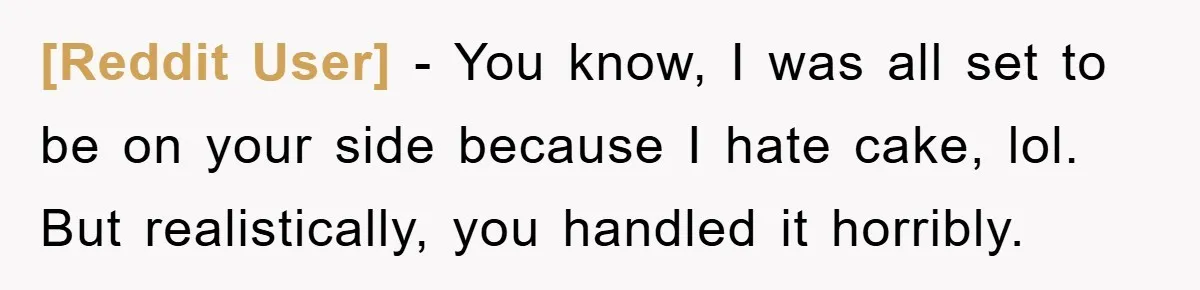 [Reddit User] − You know, I was all set to be on your side because I hate cake, lol. But realistically, you handled it horribly.