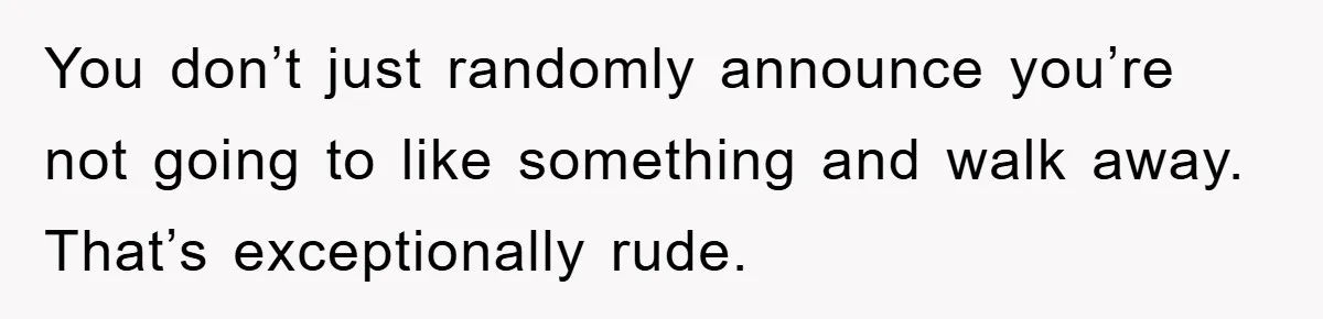 You don’t just randomly announce you’re not going to like something and walk away. That’s exceptionally rude.