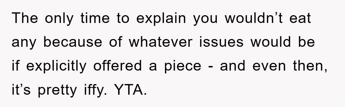 The only time to explain you wouldn’t eat any because of whatever issues would be if explicitly offered a piece - and even then, it’s pretty iffy. YTA.