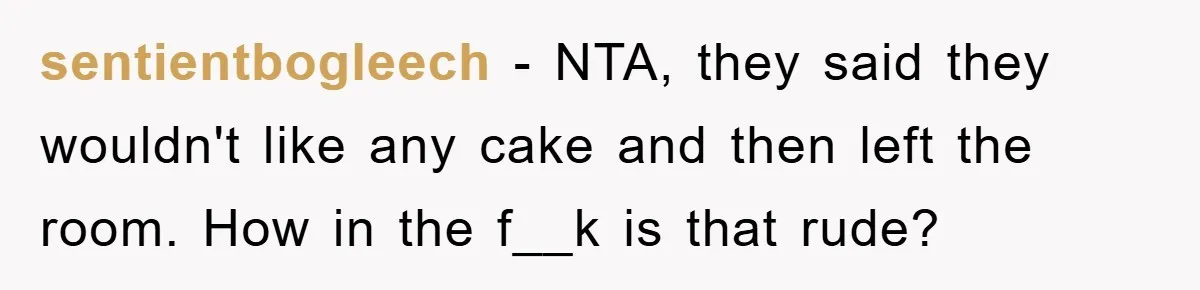 sentientbogleech − NTA, they said they wouldn't like any cake and then left the room. How in the f__k is that rude?